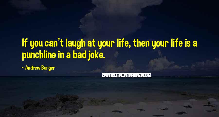 Andrew Barger Quotes: If you can't laugh at your life, then your life is a punchline in a bad joke.