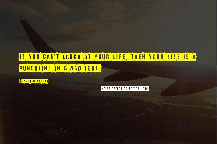 Andrew Barger Quotes: If you can't laugh at your life, then your life is a punchline in a bad joke.