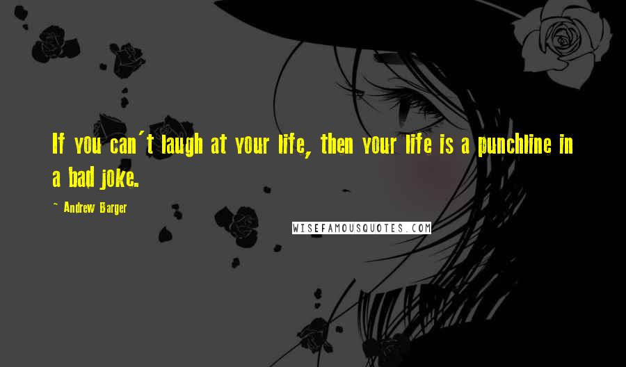 Andrew Barger Quotes: If you can't laugh at your life, then your life is a punchline in a bad joke.