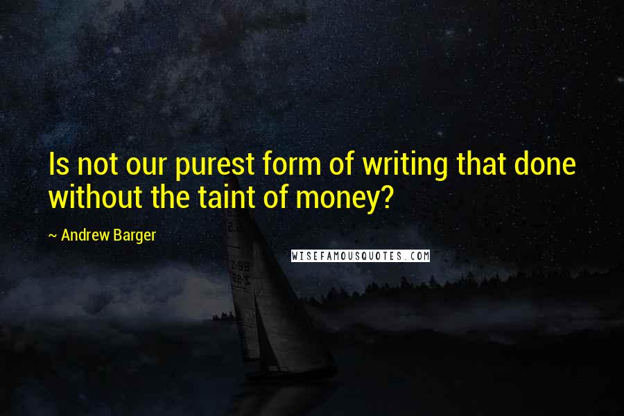 Andrew Barger Quotes: Is not our purest form of writing that done without the taint of money?