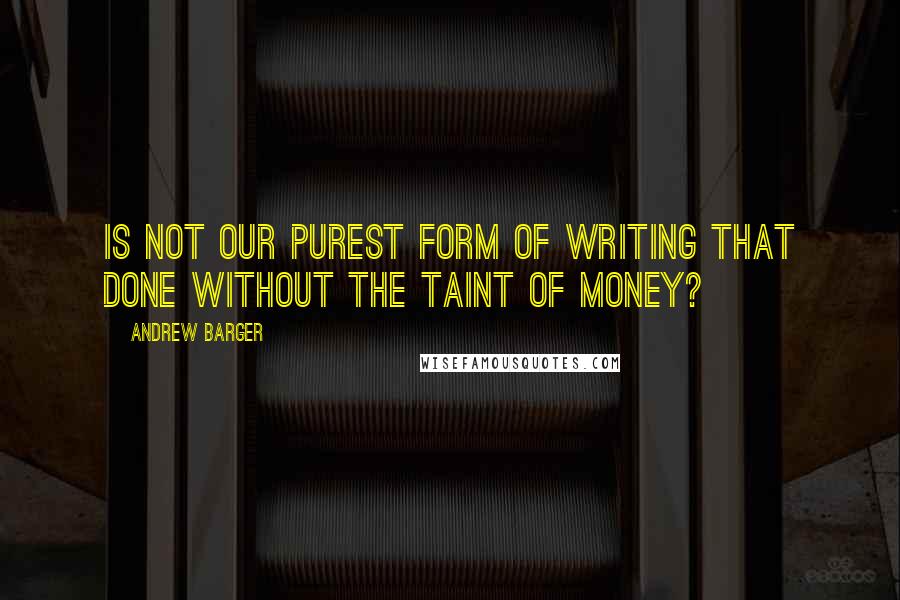 Andrew Barger Quotes: Is not our purest form of writing that done without the taint of money?