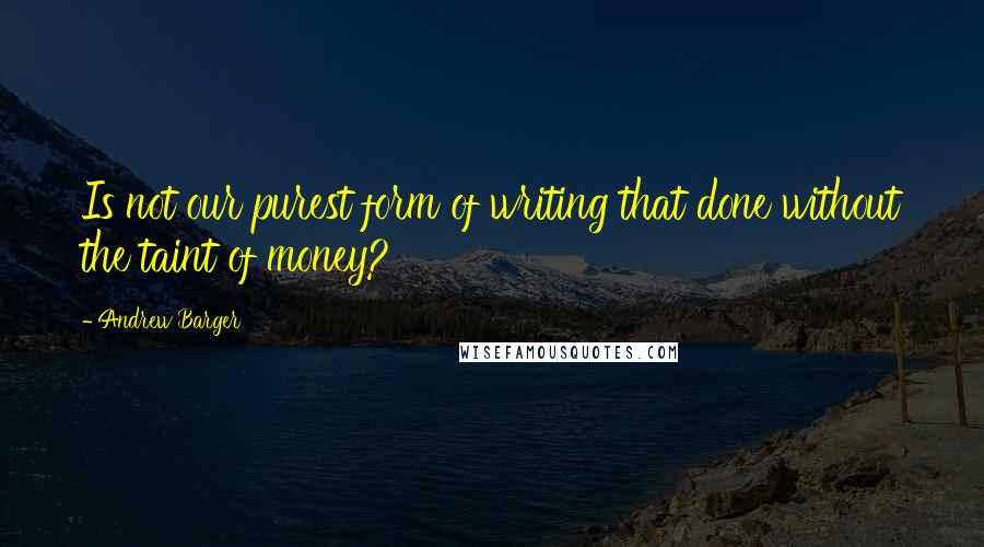 Andrew Barger Quotes: Is not our purest form of writing that done without the taint of money?