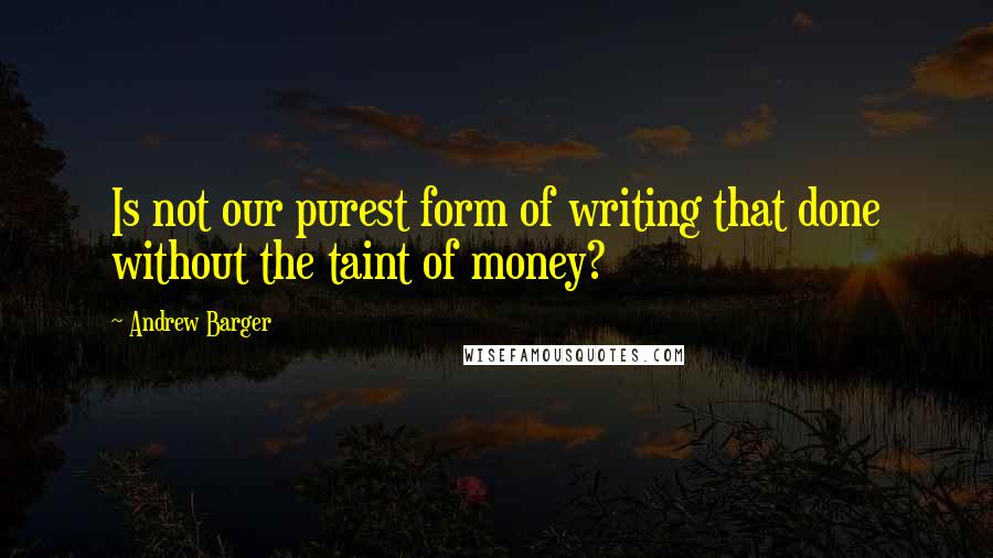 Andrew Barger Quotes: Is not our purest form of writing that done without the taint of money?