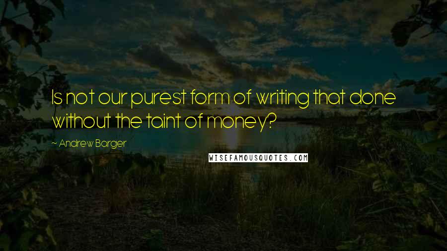 Andrew Barger Quotes: Is not our purest form of writing that done without the taint of money?