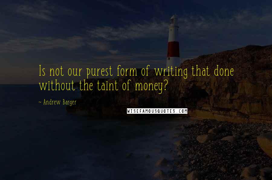 Andrew Barger Quotes: Is not our purest form of writing that done without the taint of money?