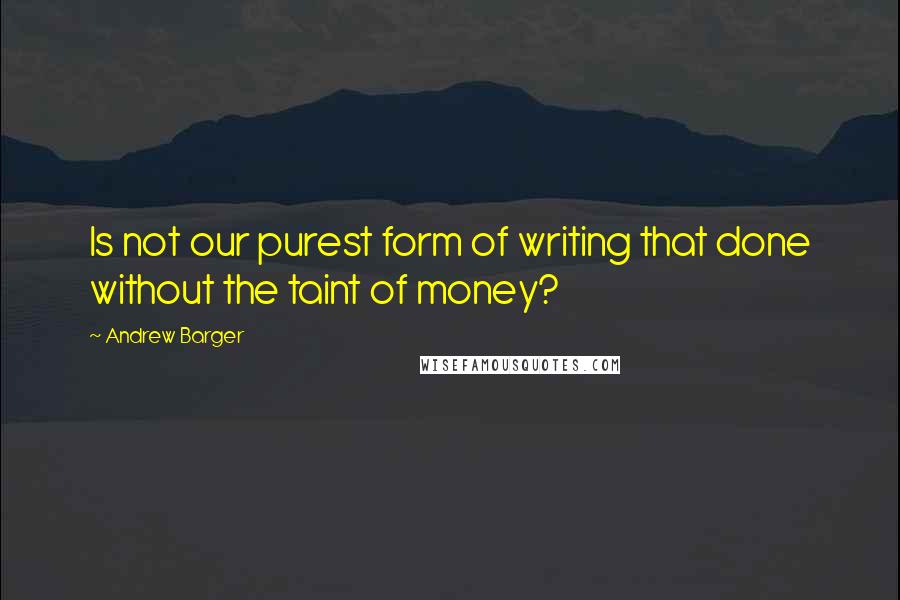 Andrew Barger Quotes: Is not our purest form of writing that done without the taint of money?