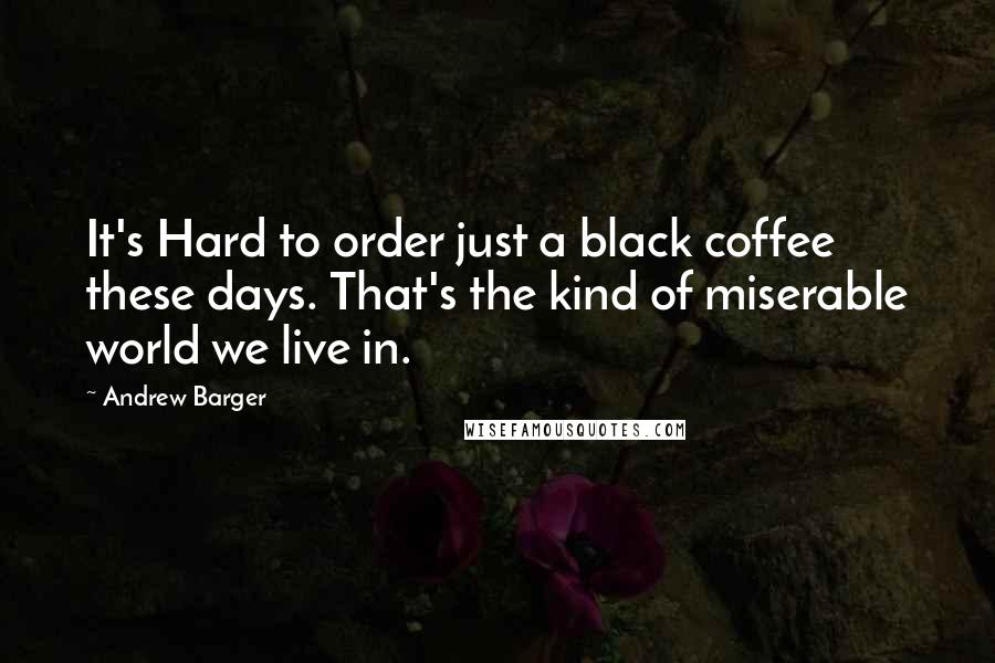 Andrew Barger Quotes: It's Hard to order just a black coffee these days. That's the kind of miserable world we live in.