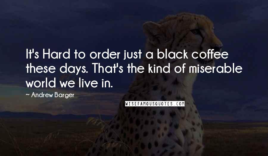 Andrew Barger Quotes: It's Hard to order just a black coffee these days. That's the kind of miserable world we live in.