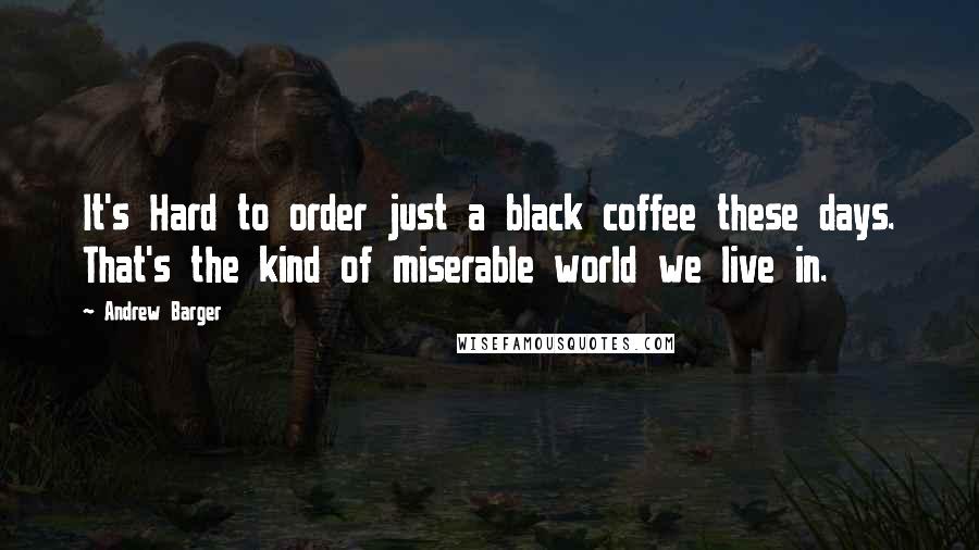 Andrew Barger Quotes: It's Hard to order just a black coffee these days. That's the kind of miserable world we live in.