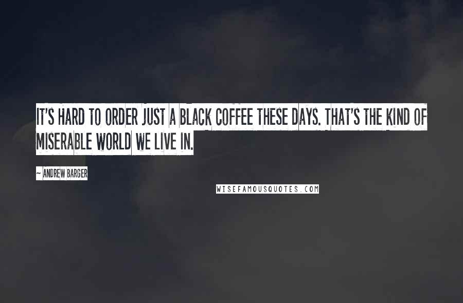Andrew Barger Quotes: It's Hard to order just a black coffee these days. That's the kind of miserable world we live in.
