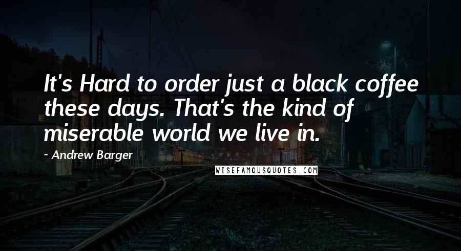 Andrew Barger Quotes: It's Hard to order just a black coffee these days. That's the kind of miserable world we live in.