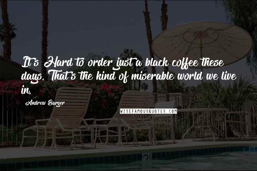 Andrew Barger Quotes: It's Hard to order just a black coffee these days. That's the kind of miserable world we live in.