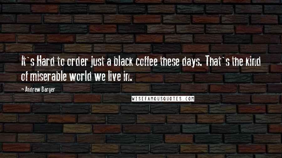 Andrew Barger Quotes: It's Hard to order just a black coffee these days. That's the kind of miserable world we live in.