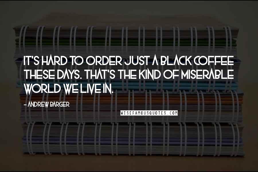Andrew Barger Quotes: It's Hard to order just a black coffee these days. That's the kind of miserable world we live in.