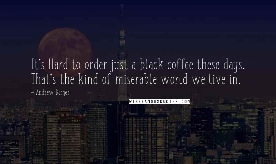 Andrew Barger Quotes: It's Hard to order just a black coffee these days. That's the kind of miserable world we live in.
