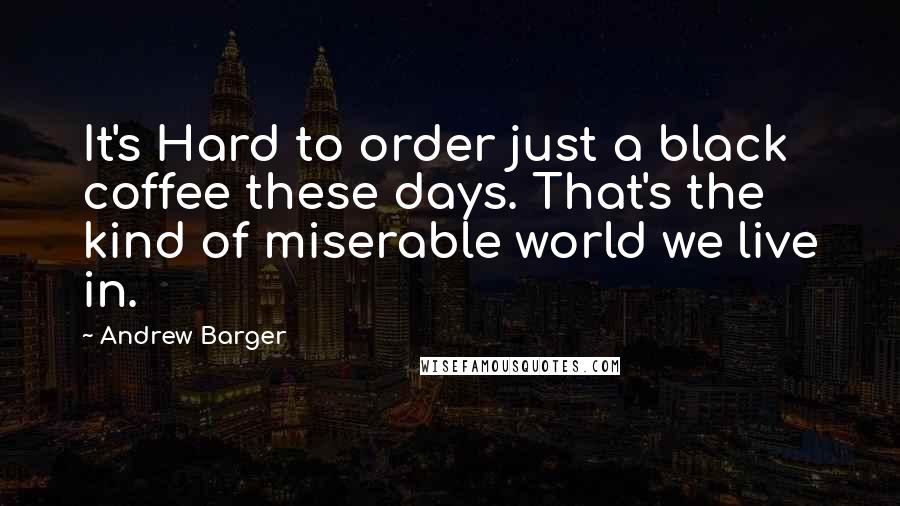Andrew Barger Quotes: It's Hard to order just a black coffee these days. That's the kind of miserable world we live in.