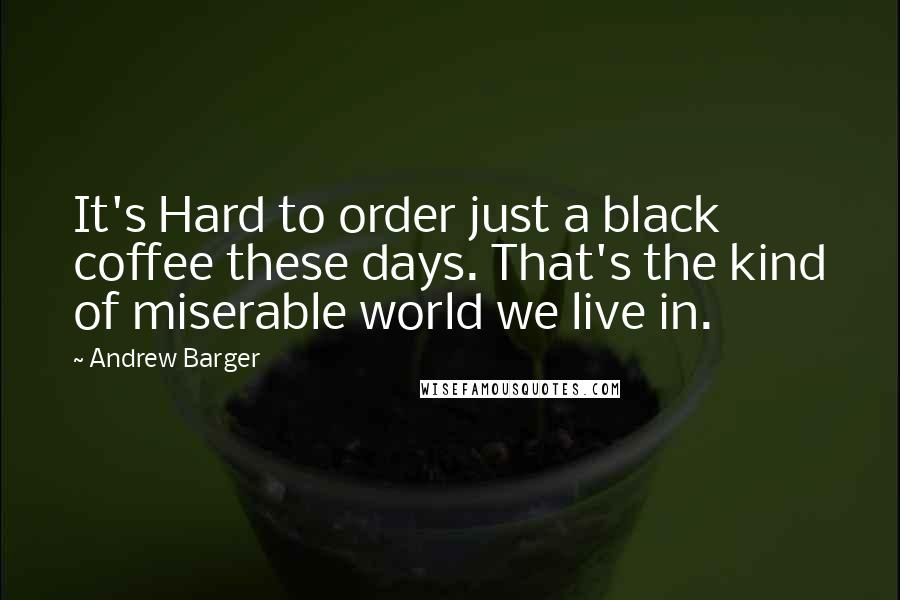 Andrew Barger Quotes: It's Hard to order just a black coffee these days. That's the kind of miserable world we live in.