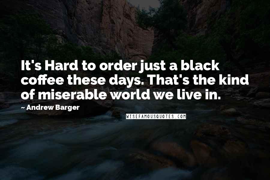 Andrew Barger Quotes: It's Hard to order just a black coffee these days. That's the kind of miserable world we live in.