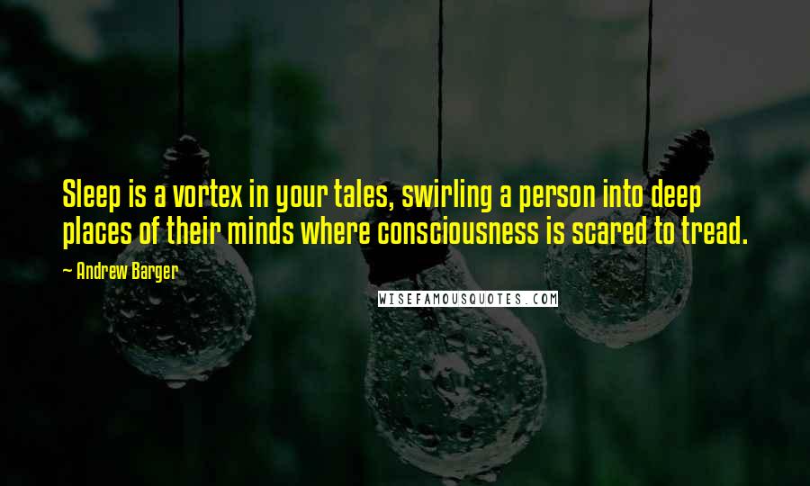 Andrew Barger Quotes: Sleep is a vortex in your tales, swirling a person into deep places of their minds where consciousness is scared to tread.