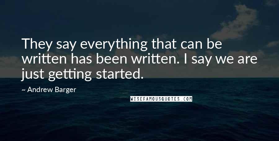 Andrew Barger Quotes: They say everything that can be written has been written. I say we are just getting started.