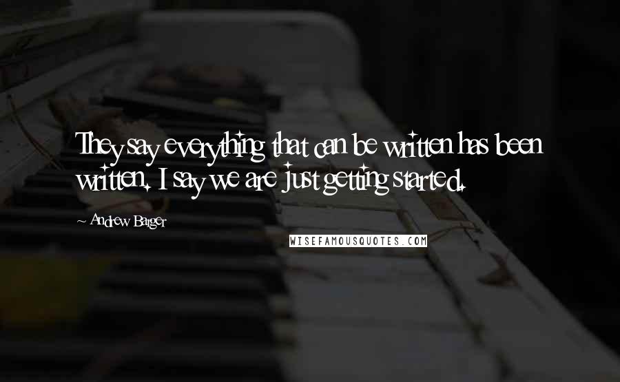 Andrew Barger Quotes: They say everything that can be written has been written. I say we are just getting started.