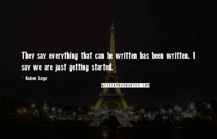 Andrew Barger Quotes: They say everything that can be written has been written. I say we are just getting started.