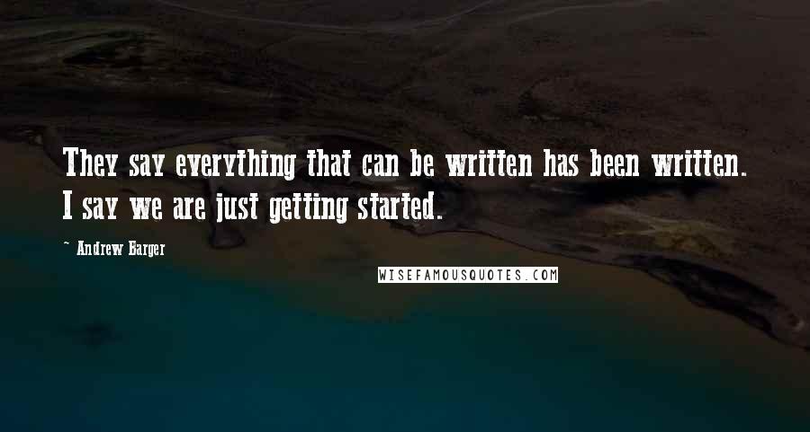 Andrew Barger Quotes: They say everything that can be written has been written. I say we are just getting started.