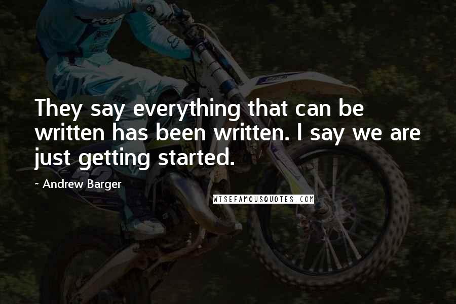 Andrew Barger Quotes: They say everything that can be written has been written. I say we are just getting started.