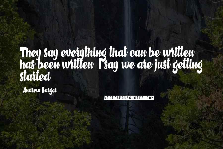 Andrew Barger Quotes: They say everything that can be written has been written. I say we are just getting started.