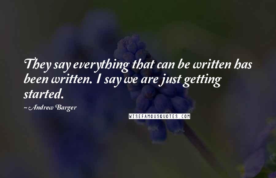 Andrew Barger Quotes: They say everything that can be written has been written. I say we are just getting started.