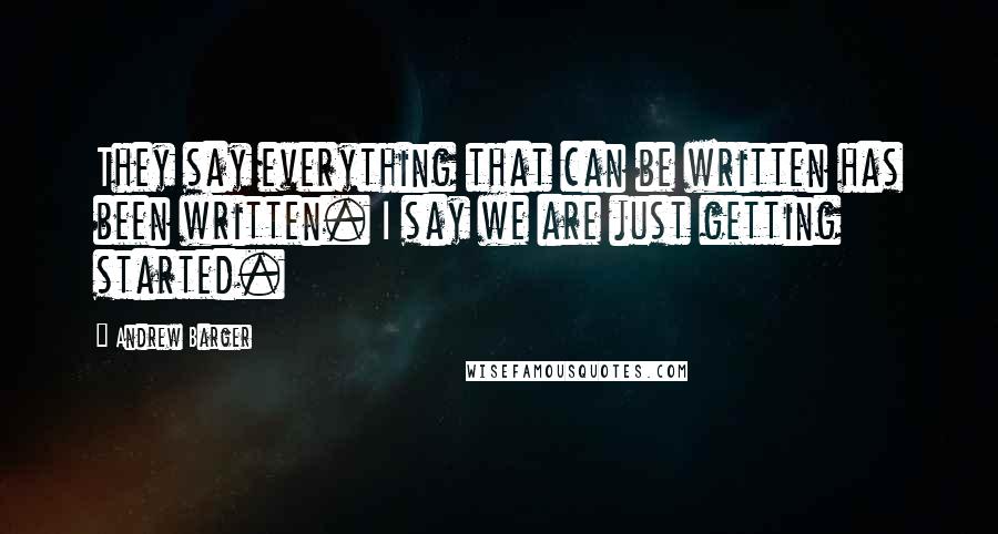 Andrew Barger Quotes: They say everything that can be written has been written. I say we are just getting started.