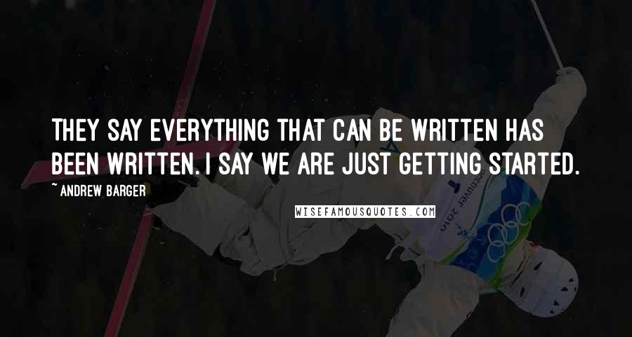 Andrew Barger Quotes: They say everything that can be written has been written. I say we are just getting started.