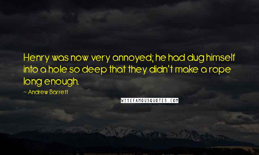 Andrew Barrett Quotes: Henry was now very annoyed; he had dug himself into a hole so deep that they didn't make a rope long enough.