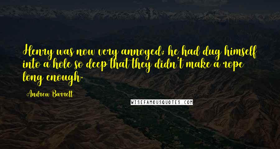 Andrew Barrett Quotes: Henry was now very annoyed; he had dug himself into a hole so deep that they didn't make a rope long enough.