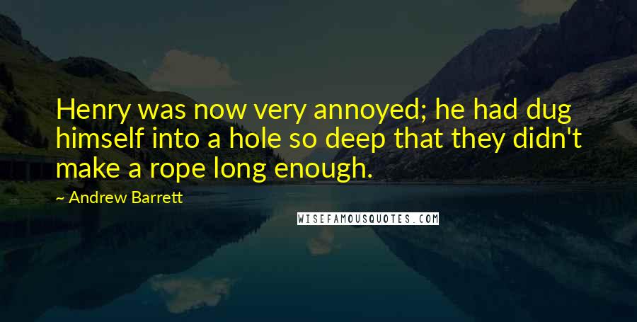 Andrew Barrett Quotes: Henry was now very annoyed; he had dug himself into a hole so deep that they didn't make a rope long enough.