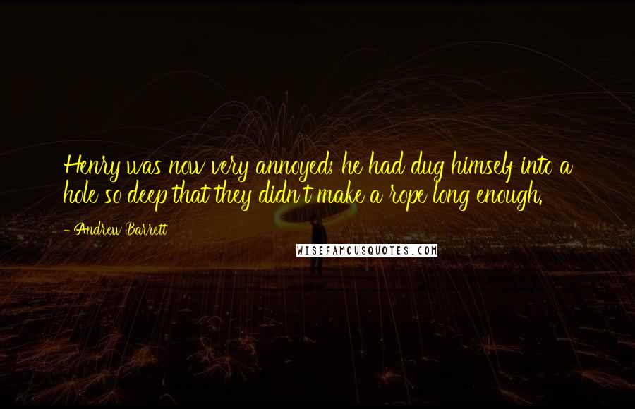 Andrew Barrett Quotes: Henry was now very annoyed; he had dug himself into a hole so deep that they didn't make a rope long enough.
