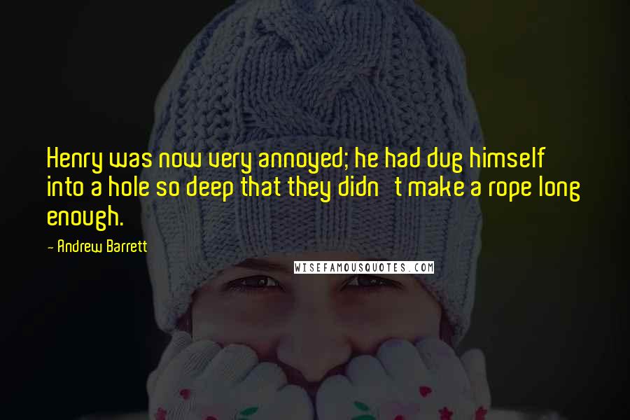 Andrew Barrett Quotes: Henry was now very annoyed; he had dug himself into a hole so deep that they didn't make a rope long enough.