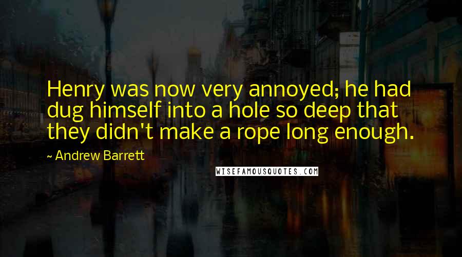 Andrew Barrett Quotes: Henry was now very annoyed; he had dug himself into a hole so deep that they didn't make a rope long enough.