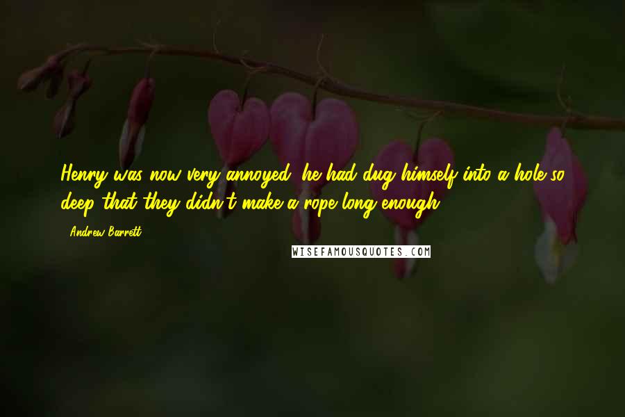 Andrew Barrett Quotes: Henry was now very annoyed; he had dug himself into a hole so deep that they didn't make a rope long enough.