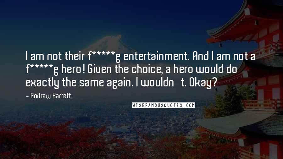 Andrew Barrett Quotes: I am not their f*****g entertainment. And I am not a f*****g hero! Given the choice, a hero would do exactly the same again. I wouldn't. Okay?