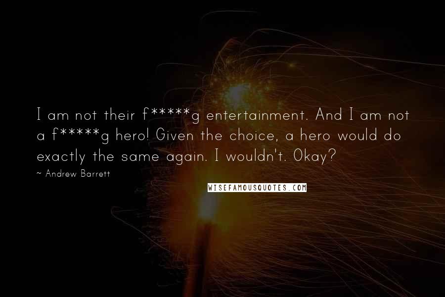 Andrew Barrett Quotes: I am not their f*****g entertainment. And I am not a f*****g hero! Given the choice, a hero would do exactly the same again. I wouldn't. Okay?