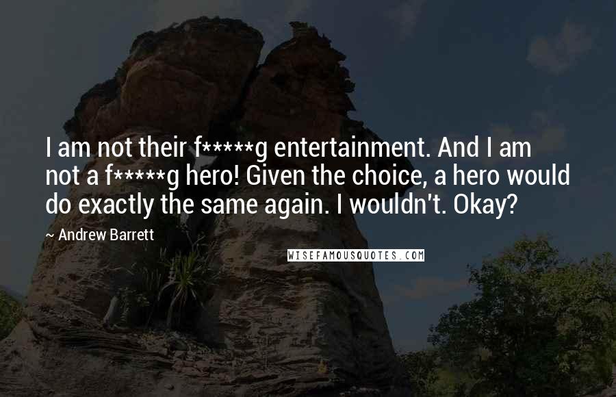 Andrew Barrett Quotes: I am not their f*****g entertainment. And I am not a f*****g hero! Given the choice, a hero would do exactly the same again. I wouldn't. Okay?