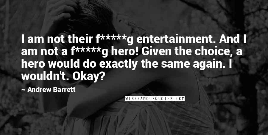 Andrew Barrett Quotes: I am not their f*****g entertainment. And I am not a f*****g hero! Given the choice, a hero would do exactly the same again. I wouldn't. Okay?