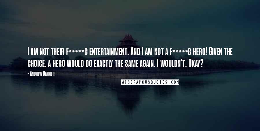 Andrew Barrett Quotes: I am not their f*****g entertainment. And I am not a f*****g hero! Given the choice, a hero would do exactly the same again. I wouldn't. Okay?