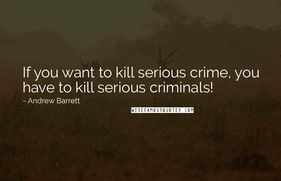 Andrew Barrett Quotes: If you want to kill serious crime, you have to kill serious criminals!