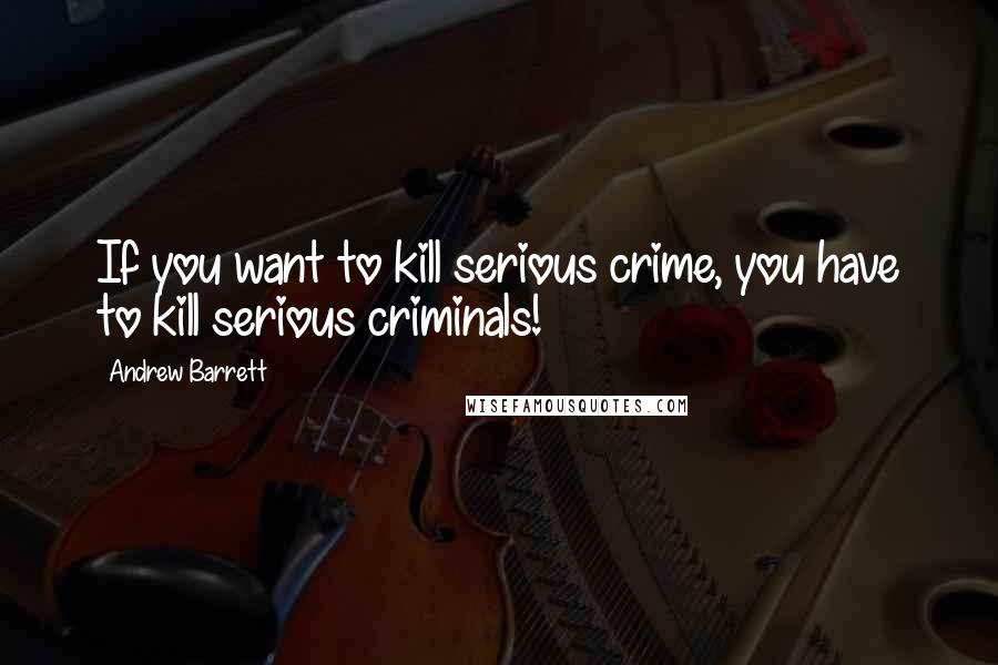 Andrew Barrett Quotes: If you want to kill serious crime, you have to kill serious criminals!