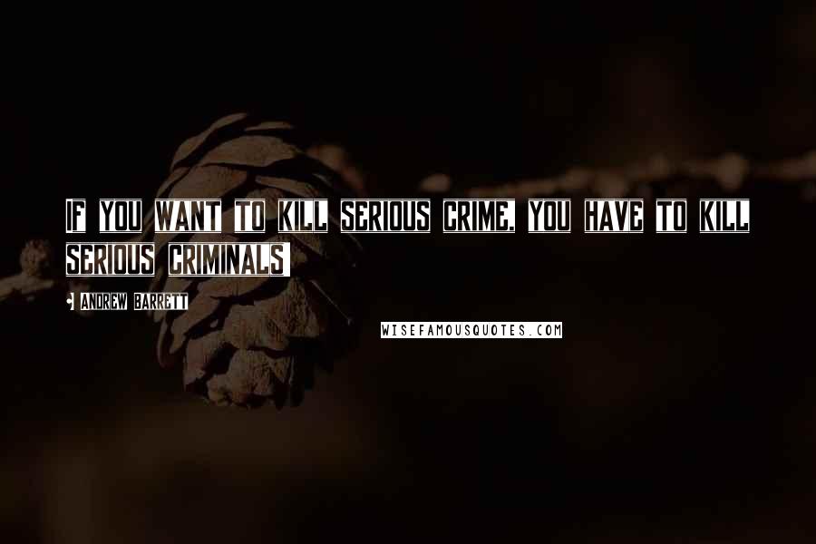 Andrew Barrett Quotes: If you want to kill serious crime, you have to kill serious criminals!