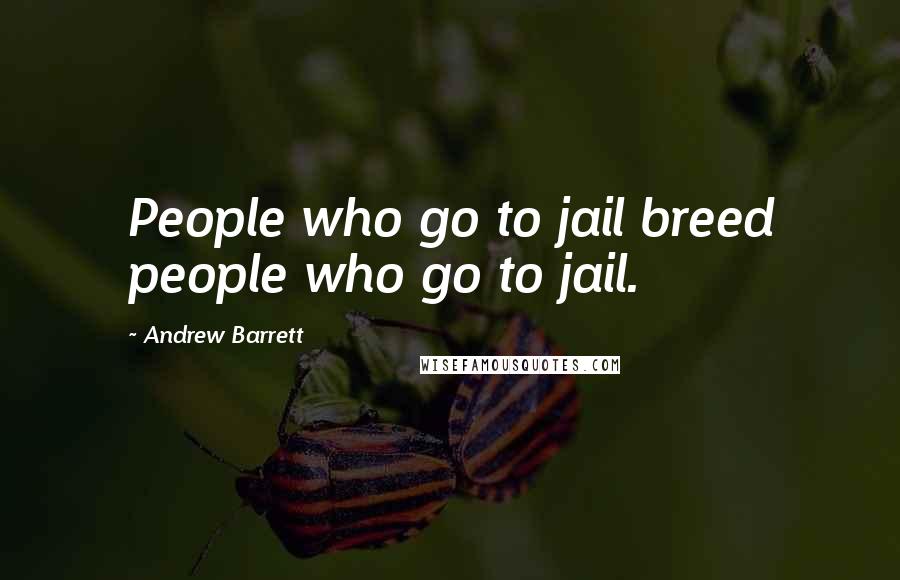 Andrew Barrett Quotes: People who go to jail breed people who go to jail.