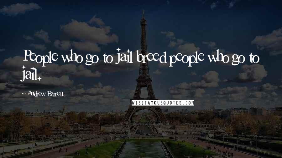 Andrew Barrett Quotes: People who go to jail breed people who go to jail.