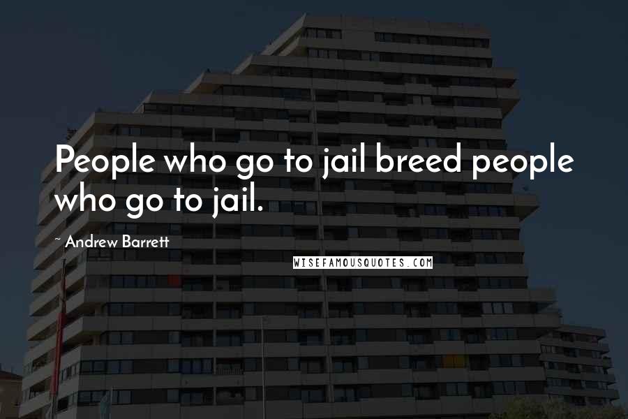 Andrew Barrett Quotes: People who go to jail breed people who go to jail.